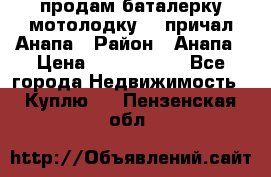 продам баталерку мотолодку 22 причал Анапа › Район ­ Анапа › Цена ­ 1 800 000 - Все города Недвижимость » Куплю   . Пензенская обл.